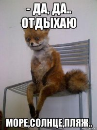 - да, да.. отдыхаю море,солнце,пляж..