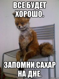 все будет хорошо. запомни,сахар на дне.