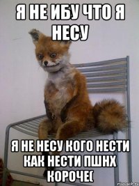 я не ибу что я несу я не несу кого нести как нести пшнх короче(