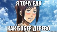 я точу еду как бобер дерево