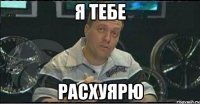 я тебе расхуярю