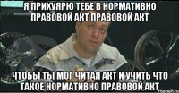 я прихуярю тебе в нормативно правовой акт правовой акт чтобы ты мог читая акт и учить что такое нормативно правовой акт