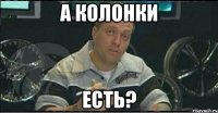 а колонки есть?