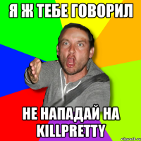 я ж тебе говорил не нападай на killpretty