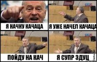 Я НАЧНУ КАЧАЦА ПОЙДУ НА КАЧ Я УЖЕ НАЧЕЛ КАЧАЦА Я СУПР ЗДУЦ