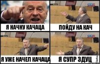 Я НАЧНУ КАЧАЦА Я УЖЕ НАЧЕЛ КАЧАЦА ПОЙДУ НА КАЧ Я СУПР ЗДУЦ