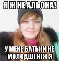 я ж не альона! у мене батьки не молодші ніж я