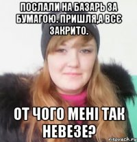 послали на базарь за бумагою. пришля,а всє закрито. от чого мені так невезе?