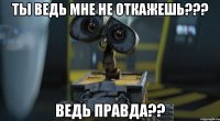 ты ведь мне не откажешь??? ведь правда??