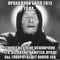 проходной балл 2013 года... скорее всего, не исключено что, вероятно, кажется, вроде бы, говорят будет около 260