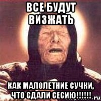 все будут визжать как малолетние сучки, что сдали сесию!!!