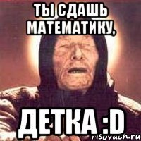 ты сдашь математику, детка :d