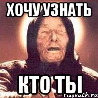 хочу узнать кто ты