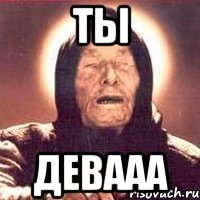 ты девааа