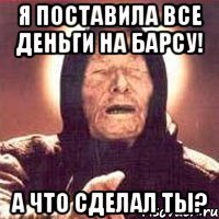 я поставила все деньги на барсу! а что сделал ты?