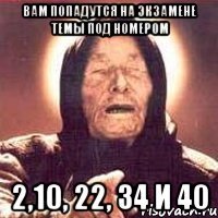 вам попадутся на экзамене темы под номером 2,10, 22, 34 и 40