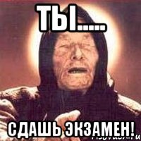 ты..... сдашь экзамен!