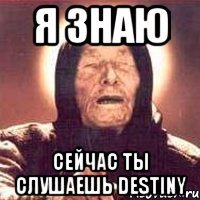 я знаю сейчас ты слушаешь destiny