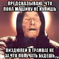 предсказываю, что пока машину не купишь пиздюлей в трамвае не за что получать будешь