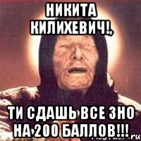 никита килихевич!, ти сдашь все зно на 200 баллов!!!