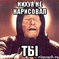 нихуя не нарисовал ты