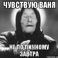 чувствую ваня не по личному завтра