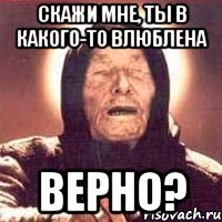 скажи мне, ты в какого-то влюблена верно?