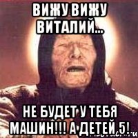 вижу вижу виталий... не будет у тебя машин!!! а детей 5!