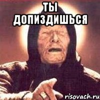 ты допиздишься 