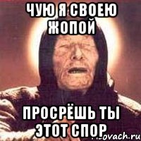 чую я своею жопой просрёшь ты этот спор