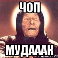 чоп мудааак