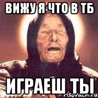 вижу я что в тб играеш ты