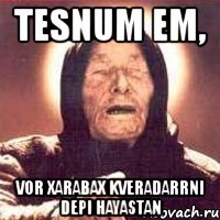 tesnum em, vor xarabax kveradarrni depi hayastan