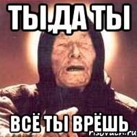 ты,да ты всё ты врёшь