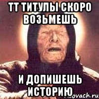 тт титулы скоро возьмешь и допишешь историю
