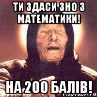 ти здаси зно з математики! на 200 балів!