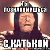 ты познакомишься с катькой