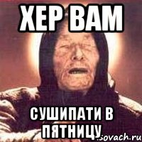 хер вам сушипати в пятницу