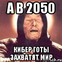 а в 2050 кибер готы захватят мир