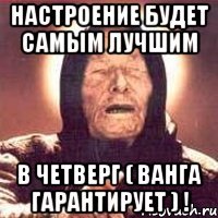 настроение будет самым лучшим в четверг ( ванга гарантирует ) !