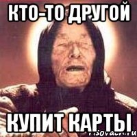 кто-то другой купит карты