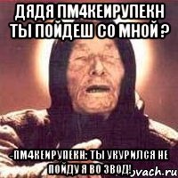 дядя пм4кеирупекн ты пойдеш со мной ? -пм4кеирупекн: ты укурился не пойду я во звод!