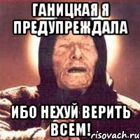 ганицкая я предупреждала ибо нехуй верить всем!