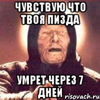 чувствую что твоя пизда умрет через 7 дней