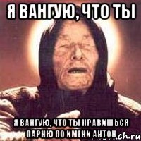 я вангую, что ты я вангую, что ты нравишься парню по имени антон
