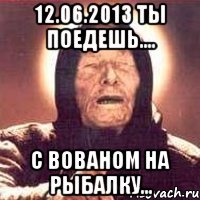 12.06.2013 ты поедешь.... с вованом на рыбалку...