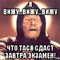 я вижу...вижу...вижу что тася сдаст завтра экзамен!