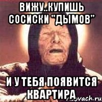 вижу..купишь сосиски "дымов" и у тебя появится квартира