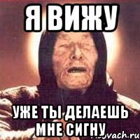 я вижу уже ты делаешь мне сигну