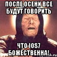 после осени все будут говорить что ios7 божественна!